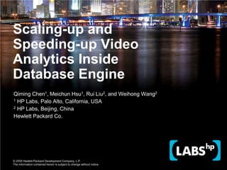Scaling-up and Speeding-up Video Analytics Inside Database Engine Qiming Chen1, Meichun Hsu1, Rui Liu2, and WeihongWang2 1 HP Labs, Palo Alto, California, USA 2 HP Labs, Beijing, China Hewlett Packard Co. 