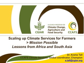 Scaling up Climate Services for Farmers
> Mission Possible
Lessons from Africa and South Asia
Dr. Arame Tall
CCAFS Climate Services- Global coordinator, Champion
a.tall@cgiar.org
 