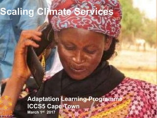 Adaptation Learning Programme
ICCS5 Cape Town
March 1st 2017
Scaling Climate Services
 
