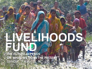 LIVELIHOODS
FUND
“THE FUTURE DEPENDS
 ON WHAT WE DO IN THE PRESENT”
 GANDHI
1
 