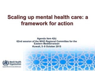 Scaling up mental health care: a
framework for action
Agenda item 4(b)
62nd session of the WHO Regional Committee for the
Eastern Mediterranean
Kuwait, 58 October 2015
1
 