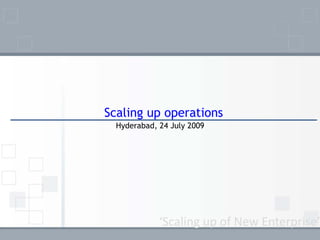 Scaling up operations
  Hyderabad, 24 July 2009




             ‘Scaling up of New Enterprise’
 
