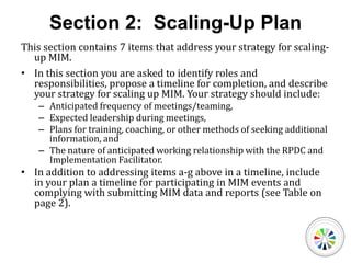 Scaling-Up ItemsExploration PhaseDescribe your plan for sharing information about MIM with all school staff.Describe your plan for fostering productive collaboration within the MIM Building Leadership Team. Describe your plan for gaining parent support and increasing parent involvement. Describe your plan for utilizing current MIM school in mentoring new school.Describe your strategy for completing the MIM Self-Study.  Include your plan for becoming familiar with the self-study items and reviewing necessary data.Describe a process for leading the building leadership team through a process of discussing key findings from the self-study and prioritizing action steps for the upcoming year.Describe a process for developing an action plan and accompanying budget for 2011-2012.