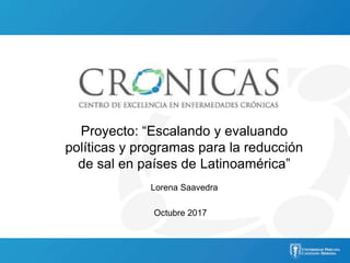 Proyecto: “Escalando y evaluando
políticas y programas para la reducción
de sal en países de Latinoamérica”
Lorena Saavedra
Octubre 2017
 