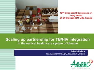 42nd Union World Conference on
                                                    Lung Health
                                          26-30 October 2011 Lille, France




Scaling up partnership for TB/HIV integration
      in the vertical health care system of Ukraine

                                                       Zahedul Islam
                           International HIV/AIDS Alliance in Ukraine




                                                                        1
 