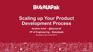 Scaling up Your Product
Development Process
Ibrahim Arief – @ibamarief
VP of Engineering – Bukalapak
Presented at Tech in Asia PDC’17
Strictly Confidential 1
 