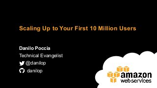 Danilo Poccia
Technical Evangelist
@danilop
danilop
Scaling Up to Your First 10 Million Users
 