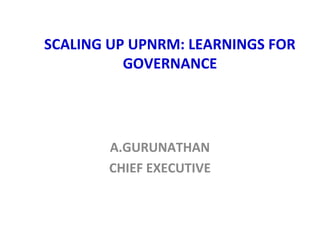 SCALING UP UPNRM: LEARNINGS FOR
GOVERNANCE

A.GURUNATHAN
CHIEF EXECUTIVE

 