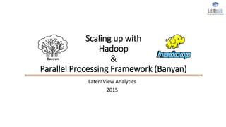 Scaling up with
Hadoop
&
Parallel Processing Framework (Banyan)
LatentView Analytics
2015
 