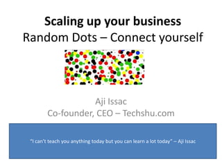 Scaling up your business
Random Dots – Connect yourself



                   Aji Issac
        Co-founder, CEO – Techshu.com

 “I can’t teach you anything today but you can learn a lot today” – Aji Issac
 