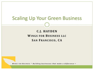 Scaling Up Your Green Business

                    C . J . H AY D E N
               WINGS FOR BUSINESS LLC
                 SAN FRANCISCO, CA




WINGS FOR BUSINESS ~ Building businesses that make a difference   TM
 