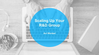 Scaling Up Your
R&D Group
Avi Wortzel
 