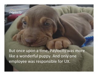But	
  once	
  upon	
  a	
  Vme,	
  Paylocity	
  was	
  more	
  
like	
  a	
  wonderful	
  puppy.	
  And	
  only	
  one	
  
employee	
  was	
  responsible	
  for	
  UX.	
  	
  
 