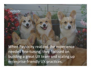When	
  Paylocity	
  realized	
  the	
  experience	
  
needed	
  ﬁne-­‐tuning,	
  they	
  focused	
  on	
  
building	
  a	
  great	
  UX	
  team	
  and	
  scaling	
  up	
  
enterprise-­‐friendly	
  UX	
  pracVces.	
  
 