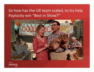 So	
  how	
  has	
  the	
  UX	
  team	
  scaled,	
  to	
  try	
  help	
  
Paylocity	
  win	
  “Best	
  in	
  Show?”	
  
 