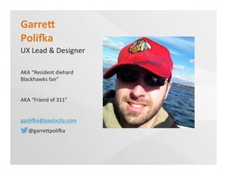Garre<	
  
Poli=a	
  
UX	
  Lead	
  &	
  Designer	
  
AKA	
  “Resident	
  diehard	
  
Blackhawks	
  fan”	
  
AKA	
  “Friend	
  of	
  311”	
  
gpoliTa@paylocity.com	
  
	
  	
  	
  	
  	
  	
  @garreUpoliTa	
  	
  
 