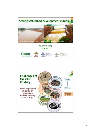 1
Scaling watershed development in India
Haveli structure, Birdha village, Lalitpur district, Uttar Pradesh, India
Kaushal K Garg
ICRISAT
Challenges of
the 21st
Century
1545 m3
5177 m3
120 million
ha affected
54.6% population
depends on
agriculture
contributes only
14% to GDP
 