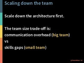Scaling down the team 
Scale down the architecture first. 
The team size trade-off is: 
communication overhead (big team) 
vs 
skills gaps (small team) 
@PeterHilton • 61 
 