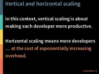 Vertical and horizontal scaling 
In this context, vertical scaling is about 
making each developer more productive. 
Horizontal scaling means more developers 
… at the cost of exponentially increasing 
overhead. 
@PeterHilton • 62 
 