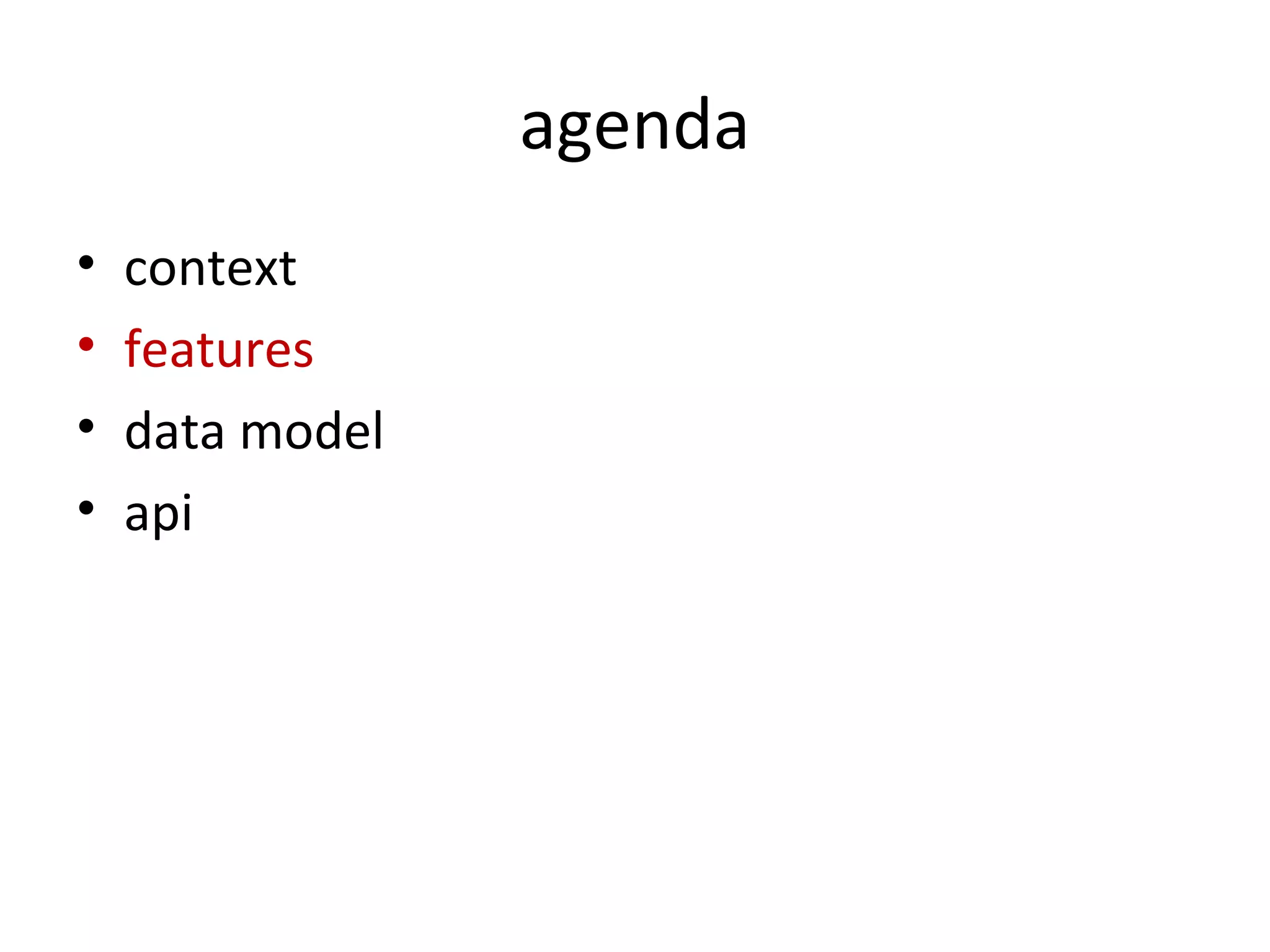 agenda
•   context
•   features
•   data model
•   api
 