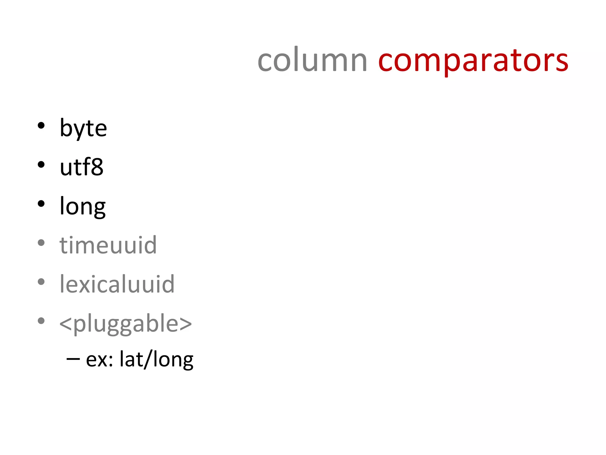 column comparators
•   byte
•   utf8
•   long
•   timeuuid
•   lexicaluuid
•   <pluggable>
    – ex: lat/long
 