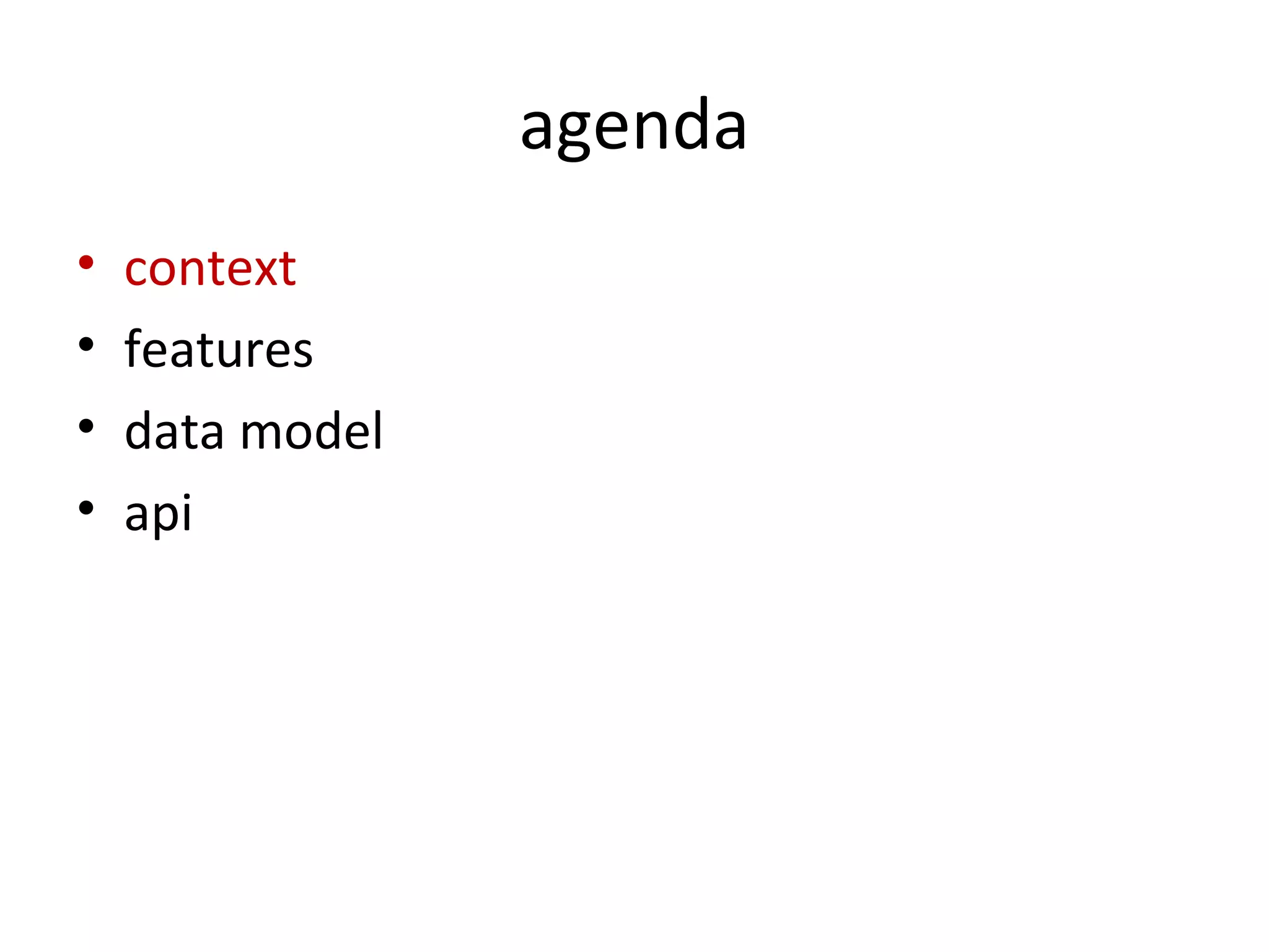 agenda
•   context
•   features
•   data model
•   api
 