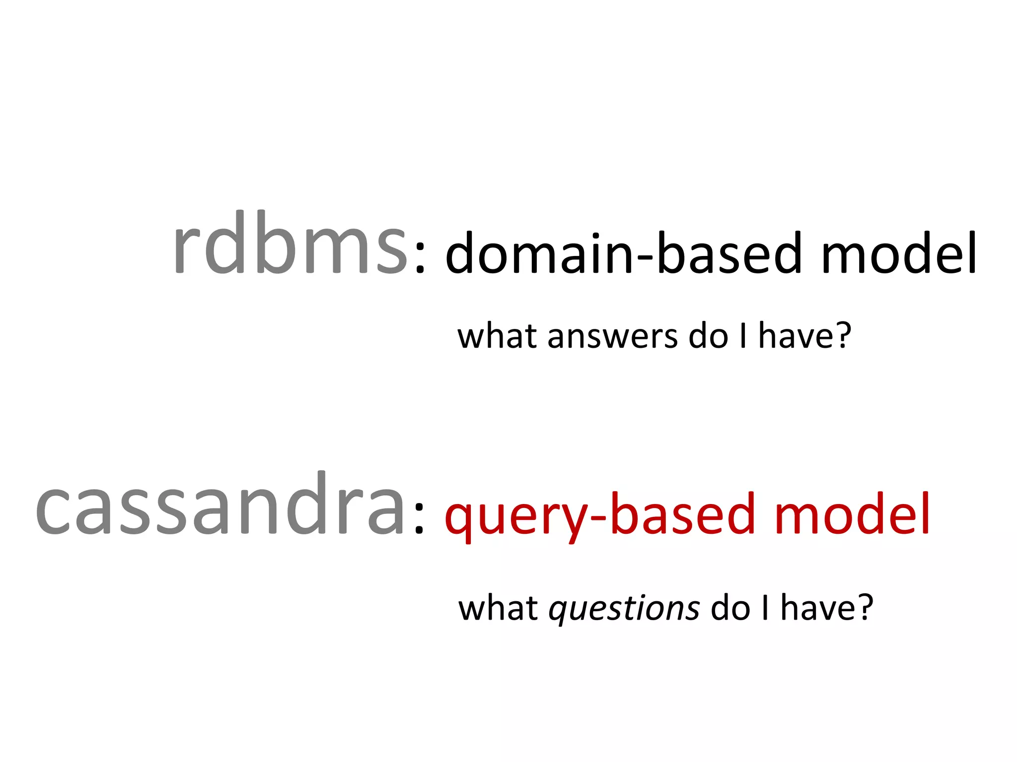 rdbms: domain-based model
             what answers do I have?



cassandra: query-based model
             what questions do I have?
 
