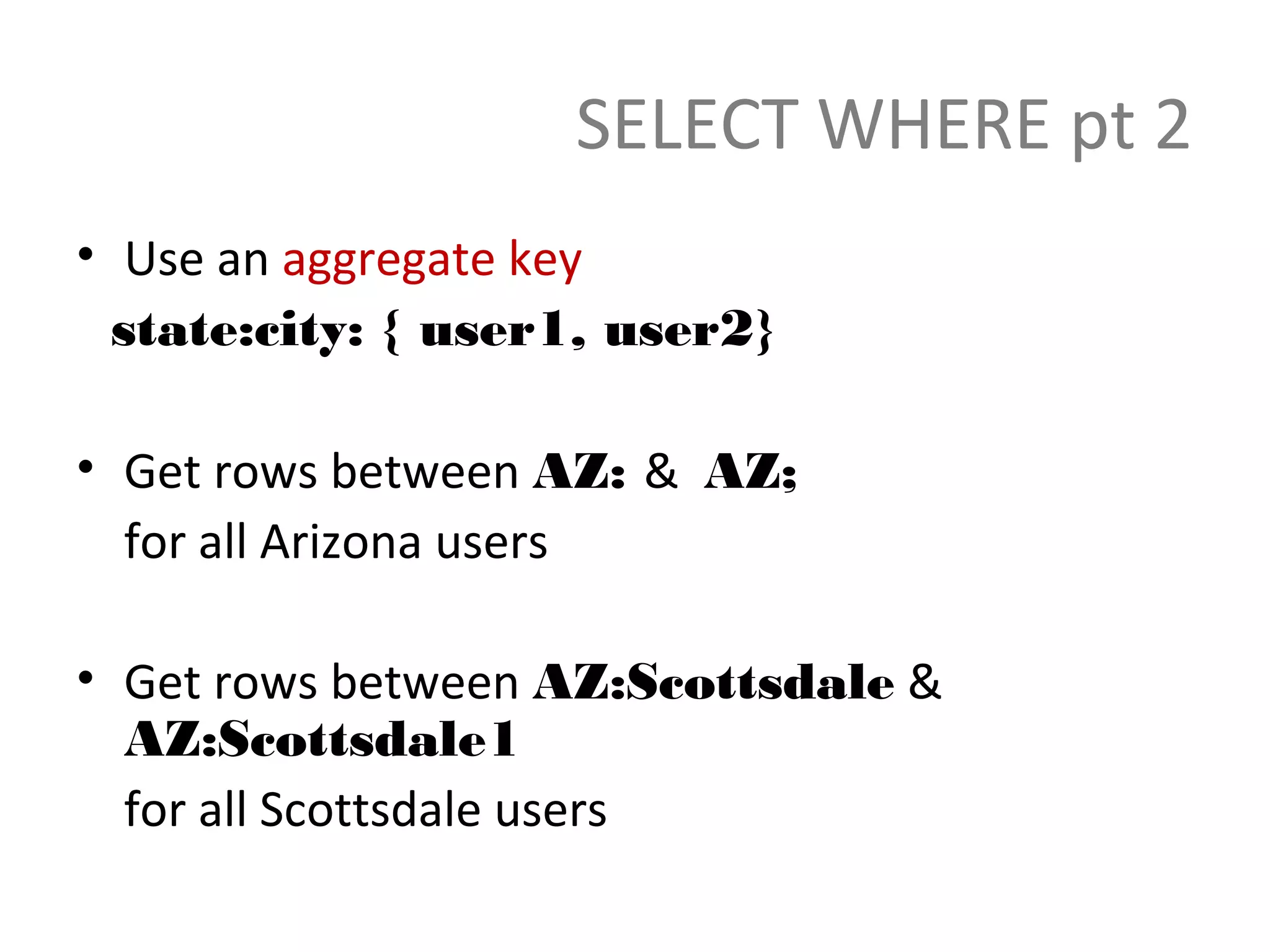 SELECT WHERE pt 2
• Use an aggregate key
  state:city: { user1, user2}

• Get rows between AZ: & AZ;
  for all Arizona users

• Get rows between AZ:Scottsdale &
  AZ:Scottsdale1
  for all Scottsdale users
 