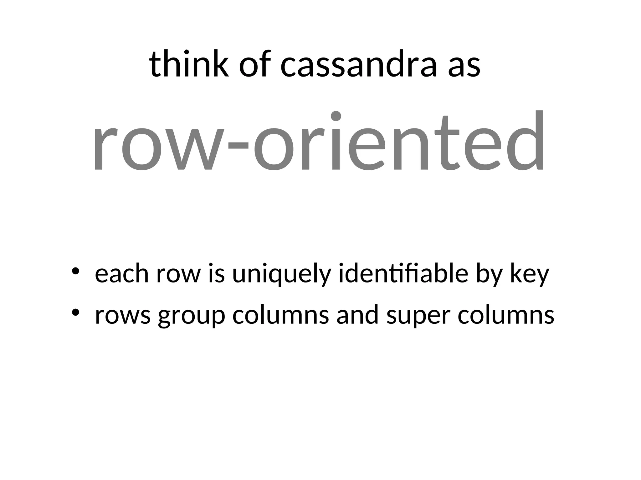 think of cassandra as row-oriented • each row is uniquely identifiable by key • rows group columns and super columns 