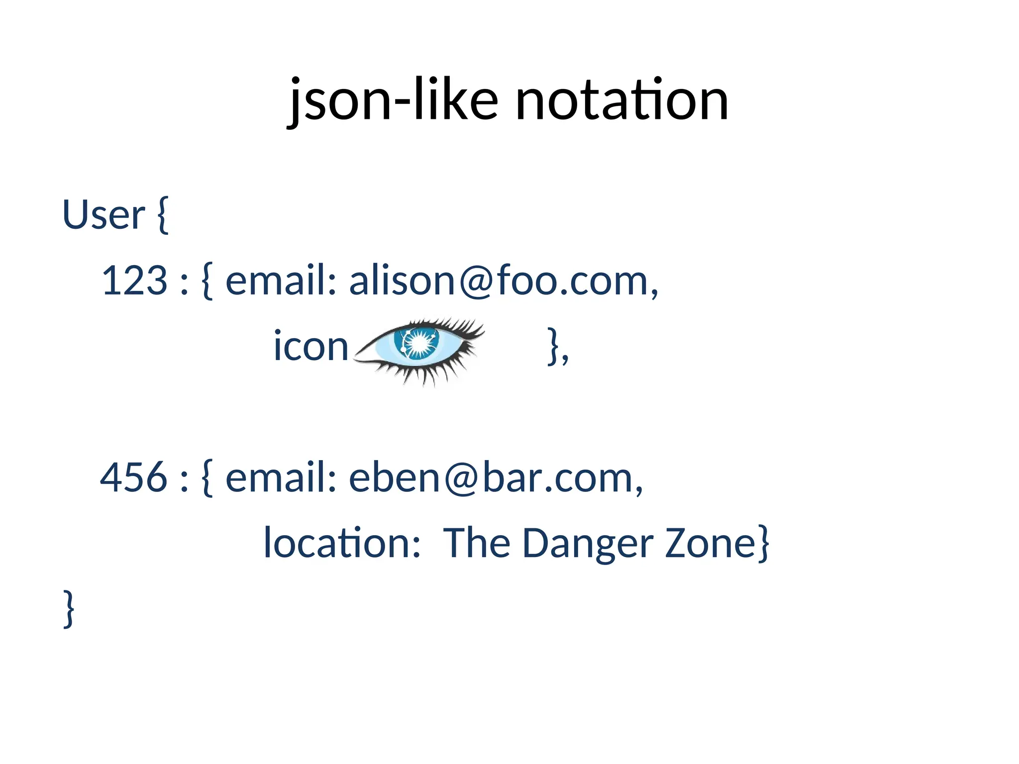 json-like notation User { 123 : { email: alison@foo.com, icon: }, 456 : { email: eben@bar.com, location: The Danger Zone} } 