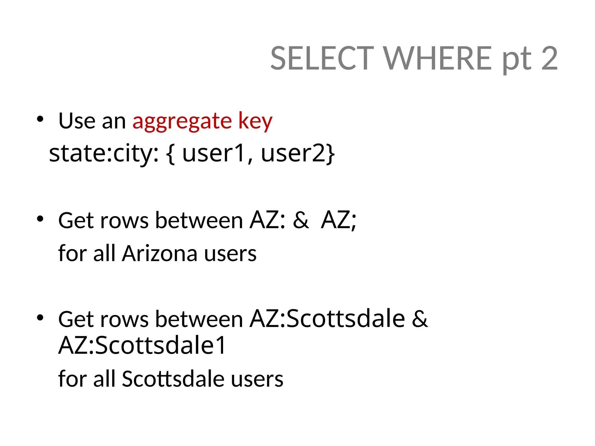 • Use an aggregate key state:city: { user1, user2} • Get rows between AZ: & AZ; for all Arizona users • Get rows between AZ:Scottsdale & AZ:Scottsdale1 for all Scottsdale users SELECT WHERE pt 2 