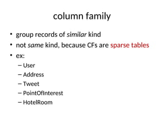 column family
• group records of similar kind
• not same kind, because CFs are sparse tables
• ex:
– User
– Address
– Tweet
– PointOfInterest
– HotelRoom
 