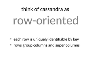 think of cassandra as
row-oriented
• each row is uniquely identifiable by key
• rows group columns and super columns
 