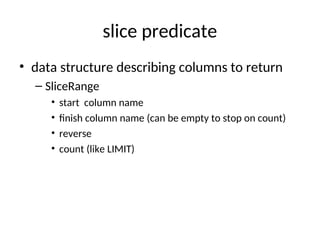 slice predicate
• data structure describing columns to return
– SliceRange
• start column name
• finish column name (can be empty to stop on count)
• reverse
• count (like LIMIT)
 