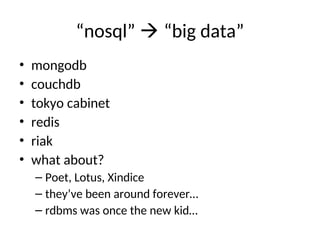 “nosql”  “big data”
• mongodb
• couchdb
• tokyo cabinet
• redis
• riak
• what about?
– Poet, Lotus, Xindice
– they’ve been around forever…
– rdbms was once the new kid…
 