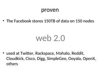 proven
• The Facebook stores 150TB of data on 150 nodes
web 2.0
• used at Twitter, Rackspace, Mahalo, Reddit,
Cloudkick, Cisco, Digg, SimpleGeo, Ooyala, OpenX,
others
 