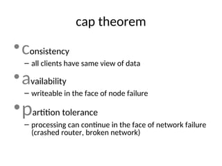 cap theorem
•consistency
– all clients have same view of data
•availability
– writeable in the face of node failure
•partition tolerance
– processing can continue in the face of network failure
(crashed router, broken network)
 
