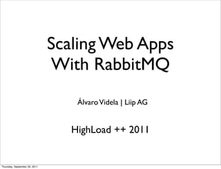 Scaling Web Apps
                               With RabbitMQ
                                   Álvaro Videla | Liip AG


                                  HighLoad ++ 2011


Thursday, September 29, 2011
 