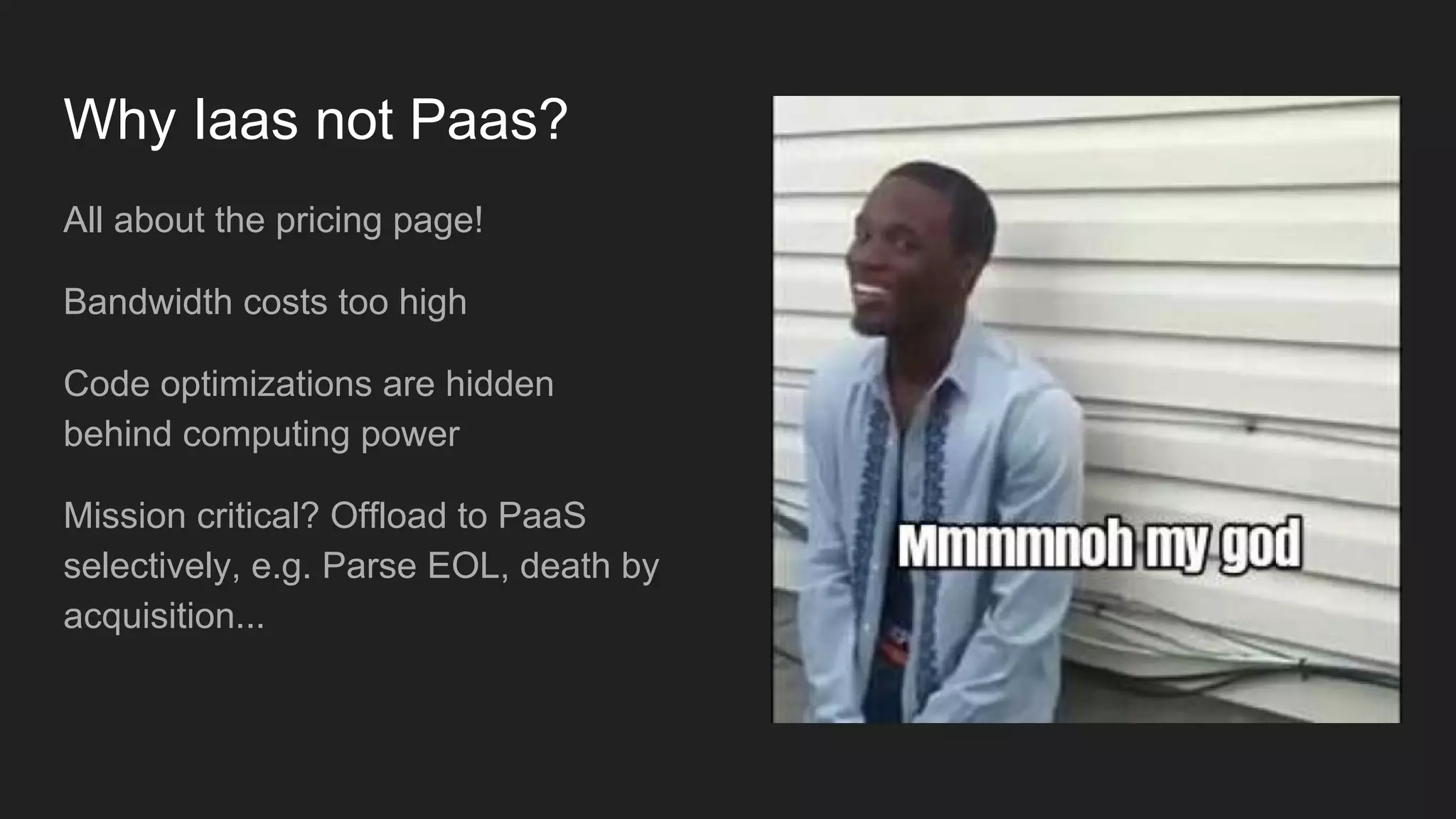 Why Iaas not Paas?
All about the pricing page!
Bandwidth costs too high
Code optimizations are hidden
behind computing power
Mission critical? Offload to PaaS
selectively, e.g. Parse EOL, death by
acquisition...
 