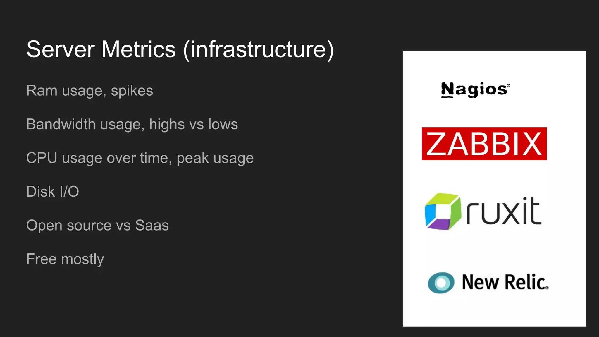 Server Metrics (infrastructure)
Ram usage, spikes
Bandwidth usage, highs vs lows
CPU usage over time, peak usage
Disk I/O
Open source vs Saas
Free mostly
 