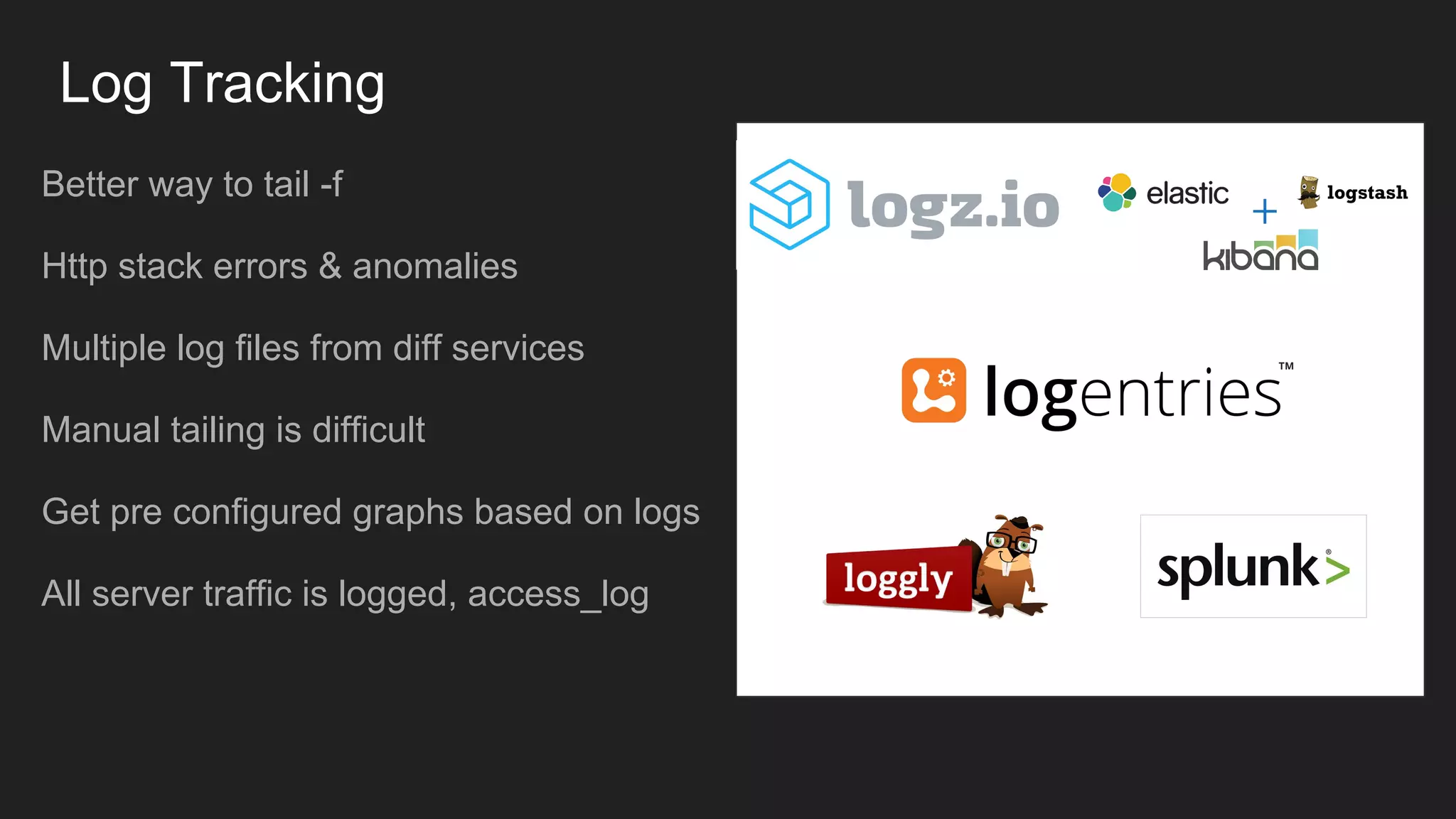 Log Tracking
Better way to tail -f
Http stack errors & anomalies
Multiple log files from diff services
Manual tailing is difficult
Get pre configured graphs based on logs
All server traffic is logged, access_log
 