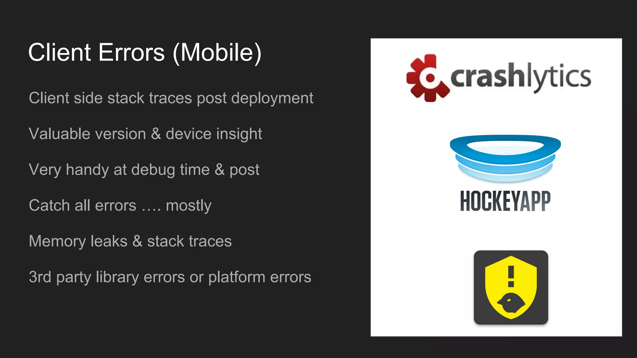 Client Errors (Mobile)
Client side stack traces post deployment
Valuable version & device insight
Very handy at debug time & post
Catch all errors …. mostly
Memory leaks & stack traces
3rd party library errors or platform errors
 