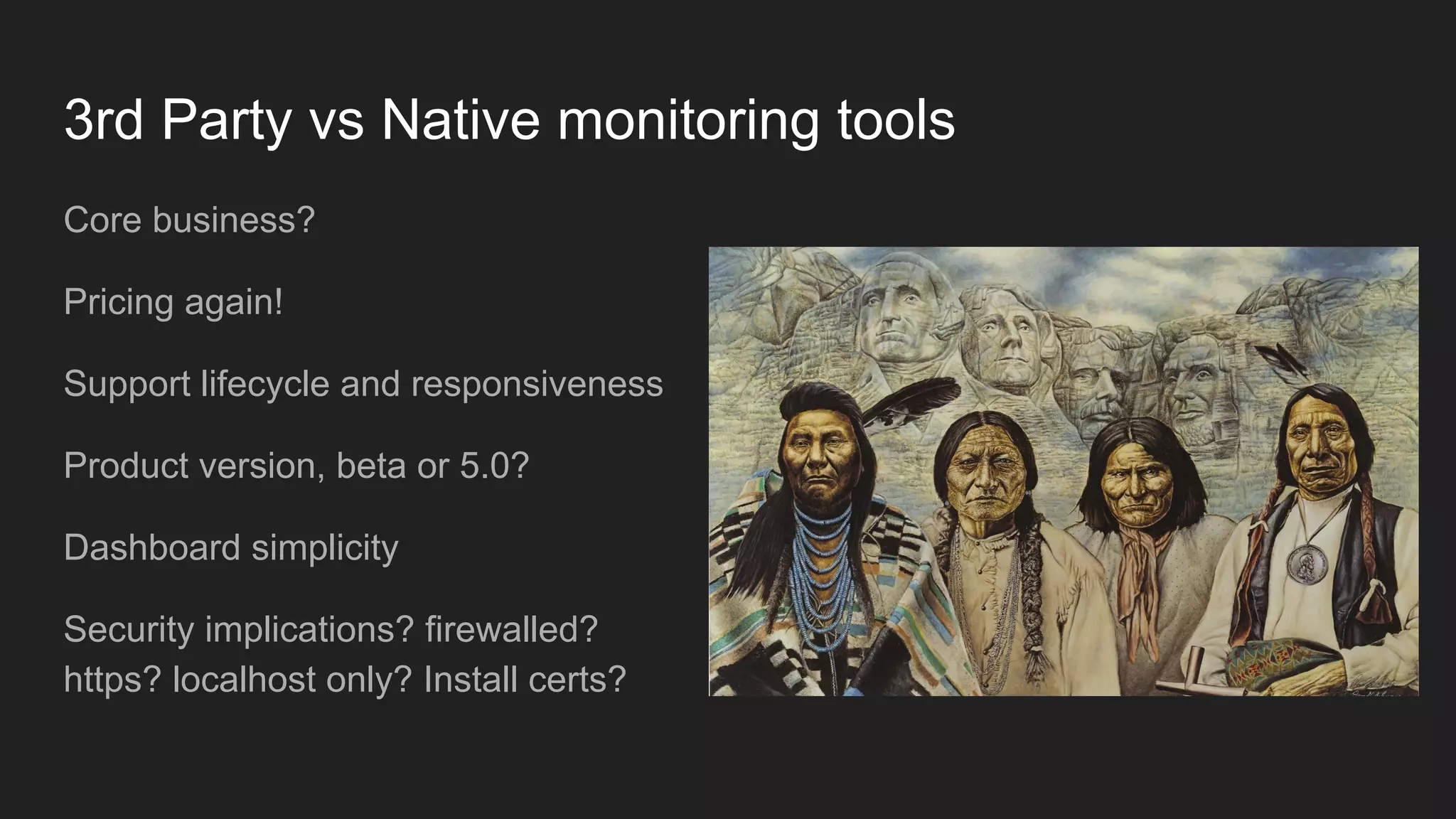 3rd Party vs Native monitoring tools
Core business?
Pricing again!
Support lifecycle and responsiveness
Product version, beta or 5.0?
Dashboard simplicity
Security implications? firewalled?
https? localhost only? Install certs?
 