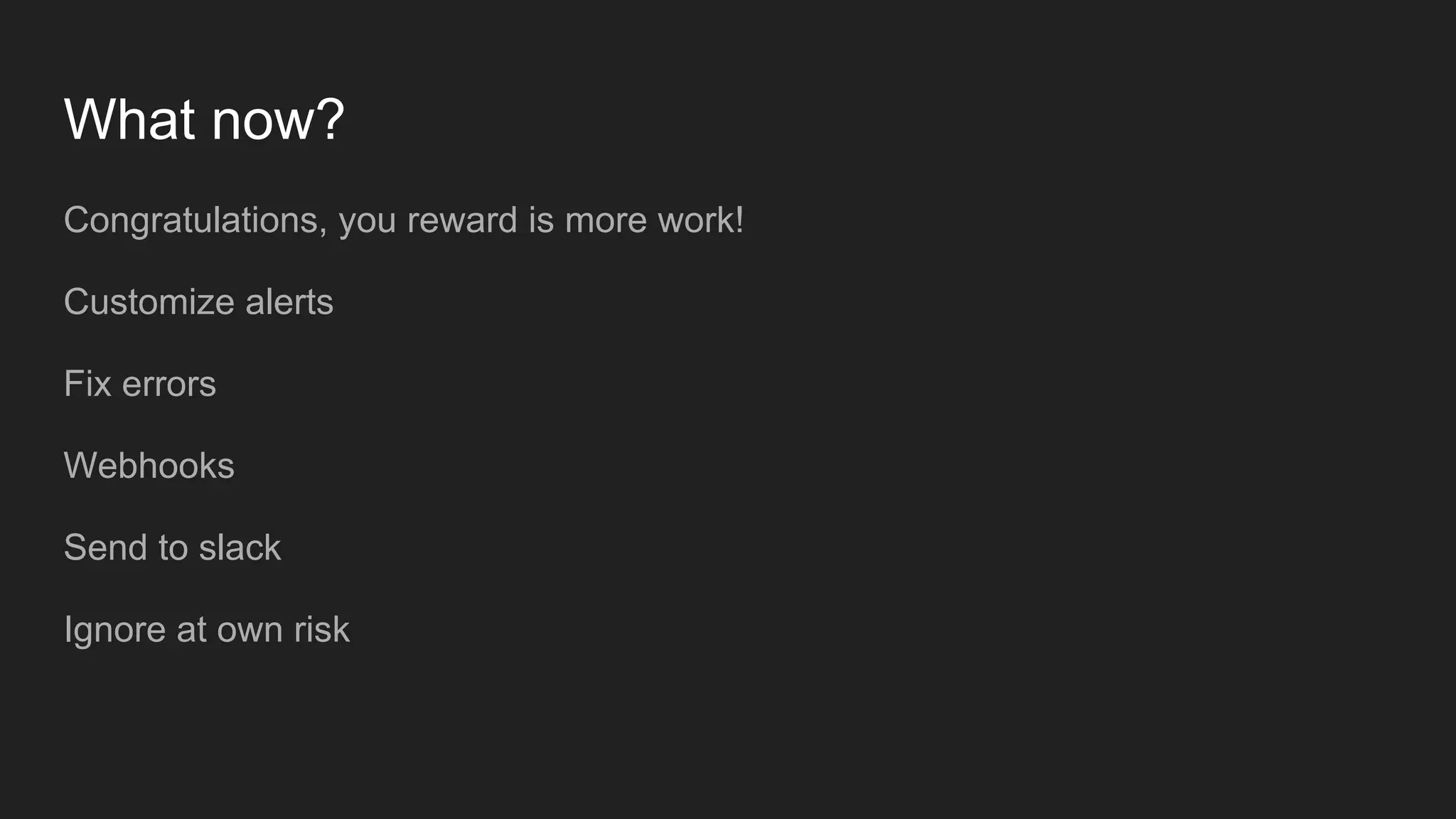 What now?
Congratulations, you reward is more work!
Customize alerts
Fix errors
Webhooks
Send to slack
Ignore at own risk
 