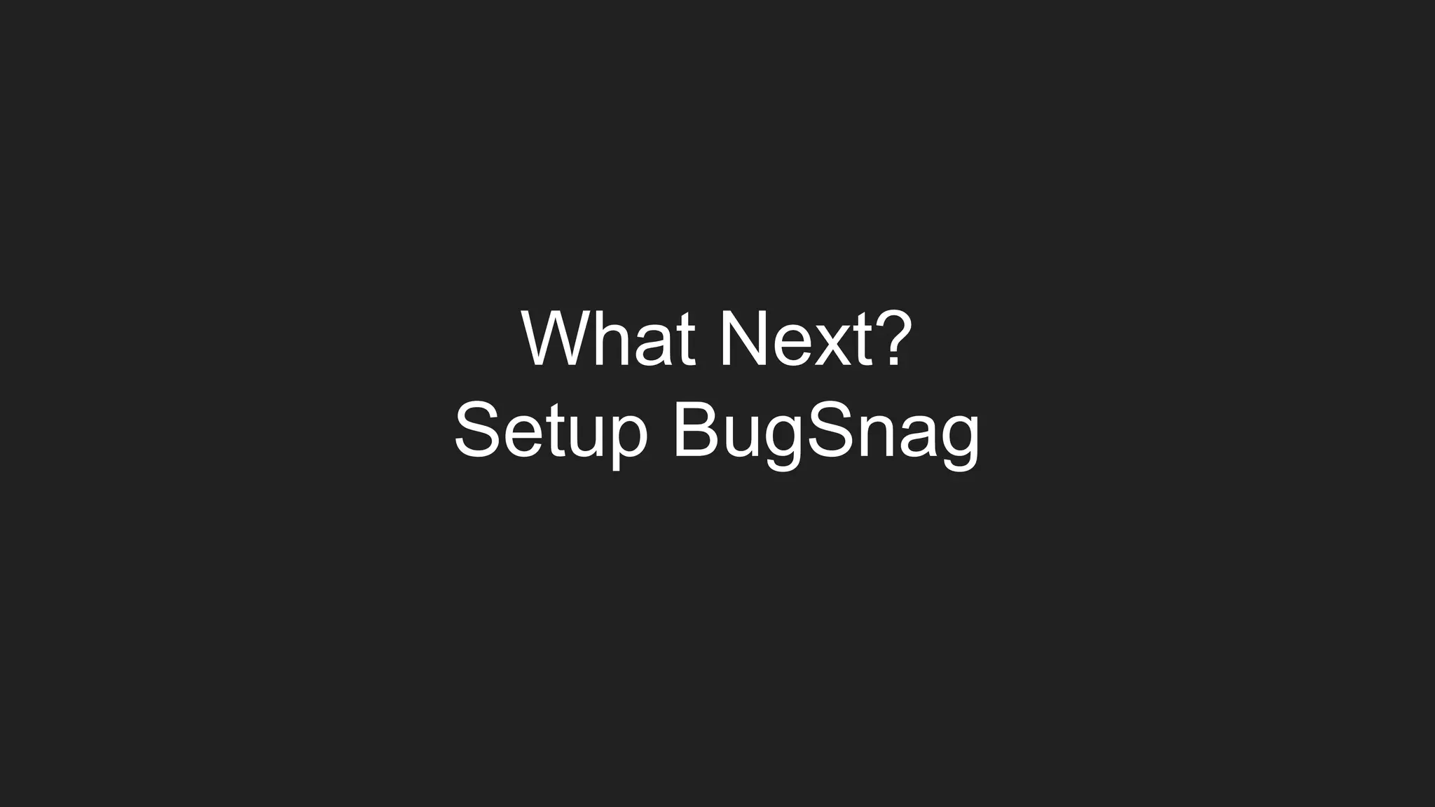 What Next?
Setup BugSnag
 