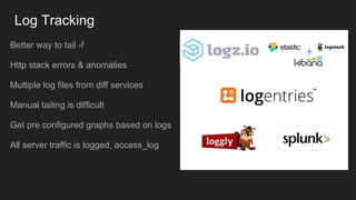 Log Tracking
Better way to tail -f
Http stack errors & anomalies
Multiple log files from diff services
Manual tailing is difficult
Get pre configured graphs based on logs
All server traffic is logged, access_log
 