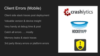 Client Errors (Mobile)
Client side stack traces post deployment
Valuable version & device insight
Very handy at debug time & post
Catch all errors …. mostly
Memory leaks & stack traces
3rd party library errors or platform errors
 