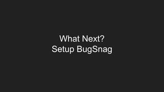 What Next?
Setup BugSnag
 
