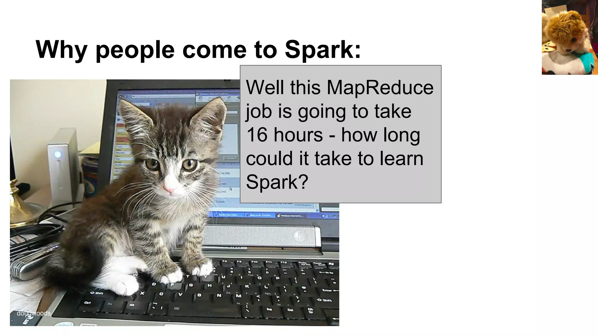Why people come to Spark:
Well this MapReduce
job is going to take
16 hours - how long
could it take to learn
Spark?
dougwoods
 