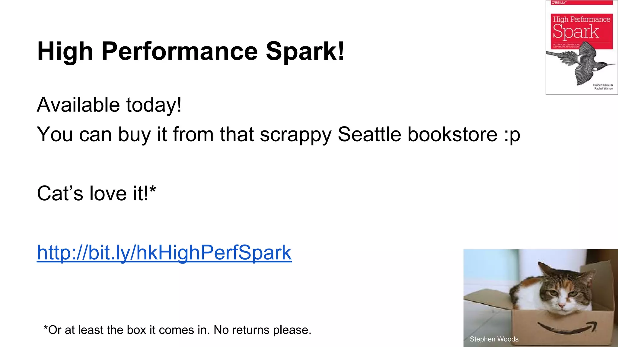 High Performance Spark!
Available today!
You can buy it from that scrappy Seattle bookstore :p
Cat’s love it!*
http://bit.ly/hkHighPerfSpark
Stephen Woods
*Or at least the box it comes in. No returns please.
 